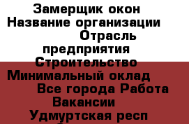 Замерщик окон › Название организации ­ Bravo › Отрасль предприятия ­ Строительство › Минимальный оклад ­ 30 000 - Все города Работа » Вакансии   . Удмуртская респ.,Сарапул г.